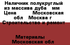 Наличник полукруглый из массива дуба 70мм › Цена ­ 200 - Московская обл., Москва г. Строительство и ремонт » Материалы   . Московская обл.,Москва г.